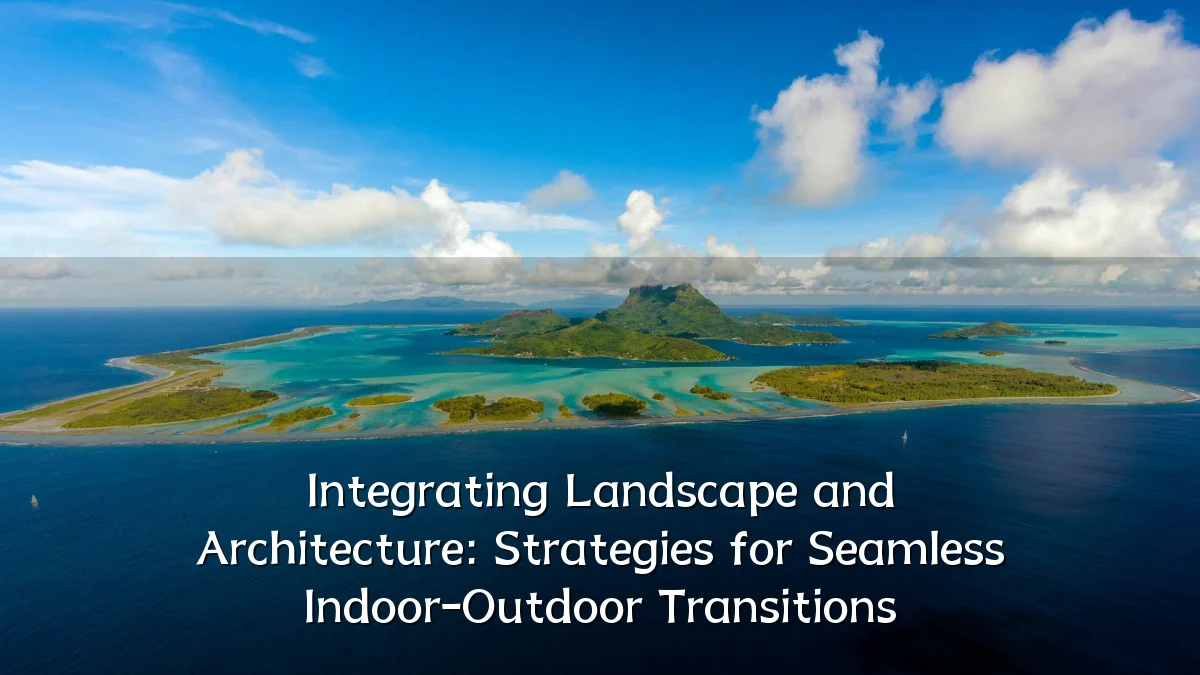Integrating Landscape and Architecture: Strategies for Seamless Indoor-Outdoor Transitions