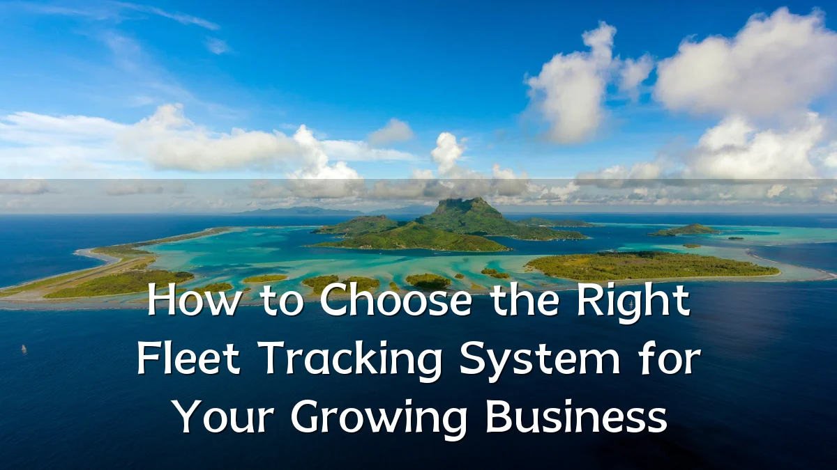 How to Choose the Right Fleet Tracking System for Your Growing Business
